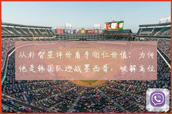 从朴智星评价看李刚仁价值:为何他是韩国队迎战墨西哥,破解高位压迫的战术钥匙?