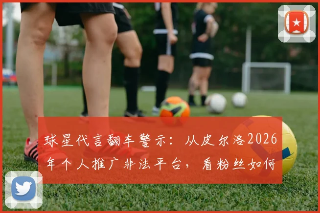 球星代言翻车警示:从皮尔洛2026年个人推广非法平台,看粉丝如何避坑投资陷阱