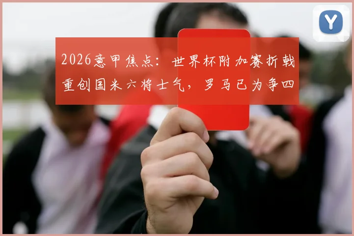 2026意甲焦点：世界杯附加赛折戟重创国米六将士气，罗马已为争四发起全面总动员