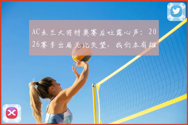 AC米兰大将特奥赛后吐露心声：2026赛季出局无比失望，我们本有雄心走到最后