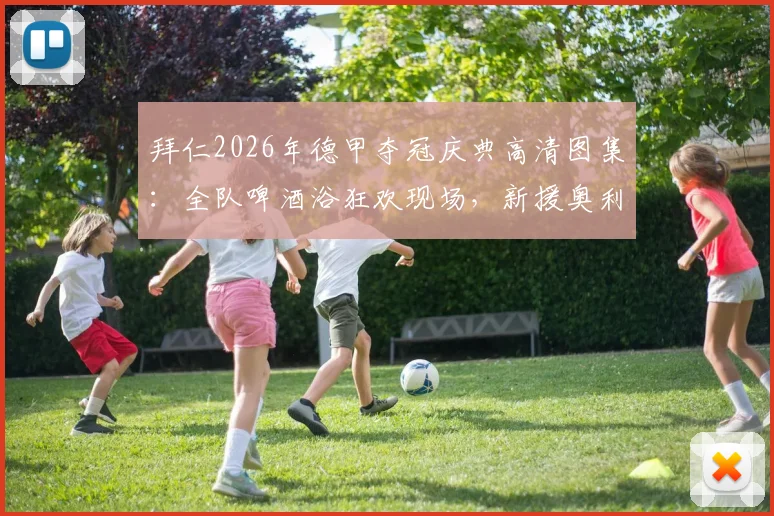 拜仁2026年德甲夺冠庆典高清图集：全队啤酒浴狂欢现场，新援奥利塞也被“浇透”的欢乐瞬间