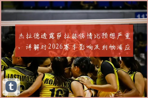 杰拉德透露萨拉赫伤情比预想严重，详解对2026赛季影响及利物浦应对方案