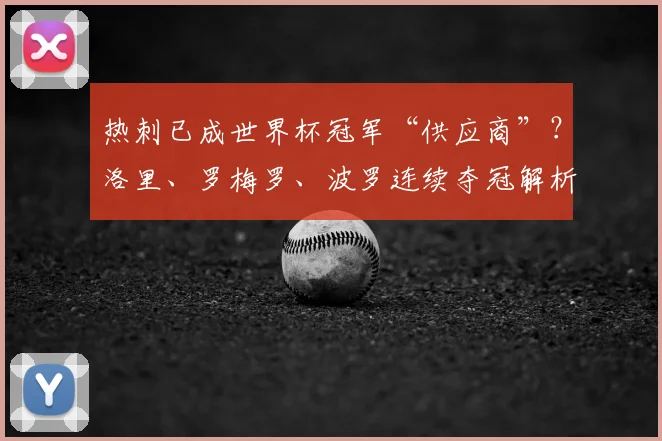 热刺已成世界杯冠军“供应商”？洛里、罗梅罗、波罗连续夺冠解析，展望2026谁将接棒