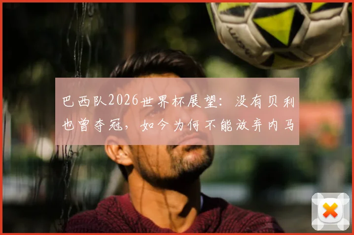 巴西队2026世界杯展望：没有贝利也曾夺冠，如今为何不能放弃内马尔？深度解析桑巴军团阵容选择