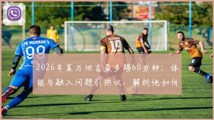 2026年莱万坦言最多踢60分钟：体能与融入问题引热议，解析他如何找回最佳状态
