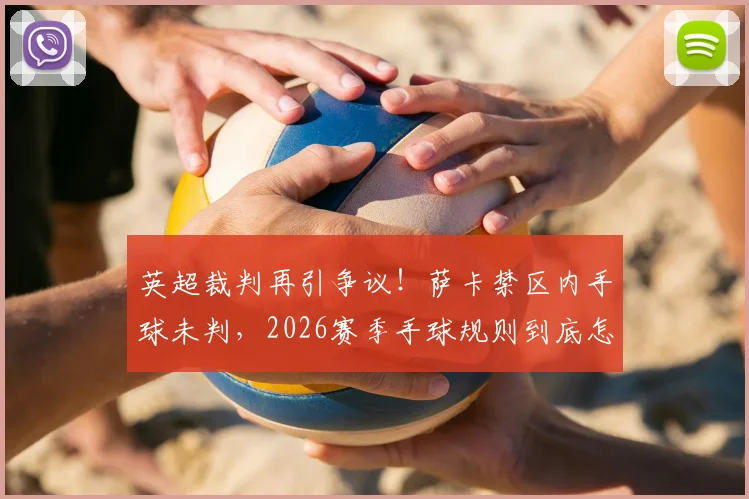 英超裁判再引争议！萨卡禁区内手球未判，2026赛季手球规则到底怎么看？
