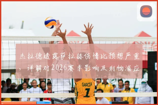 杰拉德透露萨拉赫伤情比预想严重,详解对2026赛季影响及利物浦应对方案