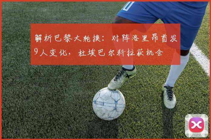 解析巴黎大轮换:对阵洛里昂首发9人变化,杜埃巴尔科拉获机会