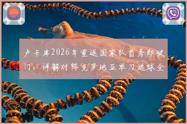 卢卡库2026年重返国家队首秀即破门，详解对阵克罗地亚单刀进球全过程与技术看点