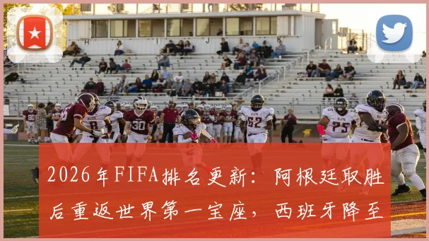 2026年FIFA排名更新：阿根廷取胜后重返世界第一宝座，西班牙降至第二，附最新排名计算方法解读