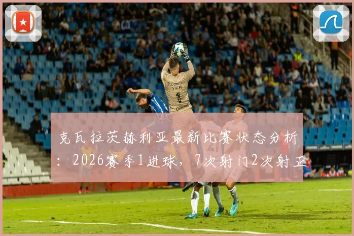 克瓦拉茨赫利亚最新比赛状态分析：2026赛季1进球，7次射门2次射正数据解读