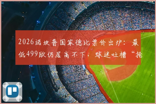 2026诺坎普国家德比票价出炉：最低499欧仍居高不下，球迷吐槽“抢钱”，巴萨营收策略引争议