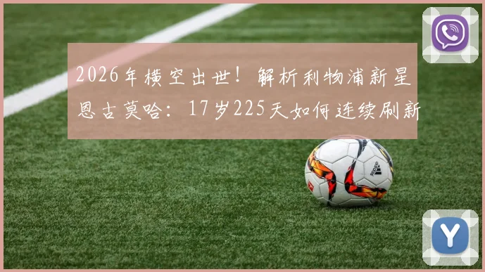 2026年横空出世！解析利物浦新星恩古莫哈：17岁225天如何连续刷新队史最年轻进球纪录
