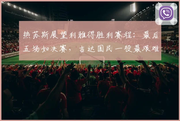 热苏斯展望利雅得胜利赛程：最后五场如决赛，吉达国民一役最艰难