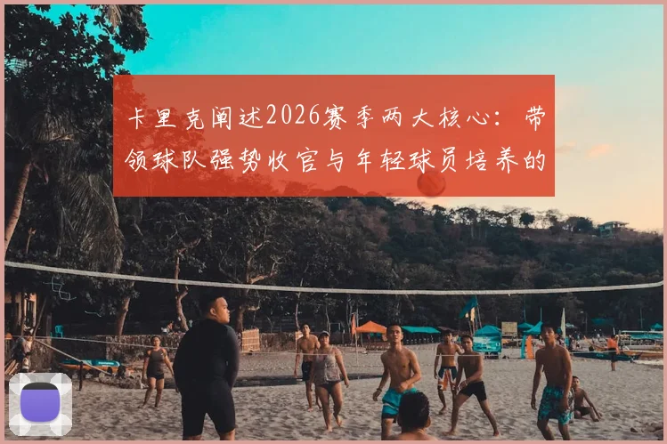卡里克阐述2026赛季两大核心：带领球队强势收官与年轻球员培养的深远意义