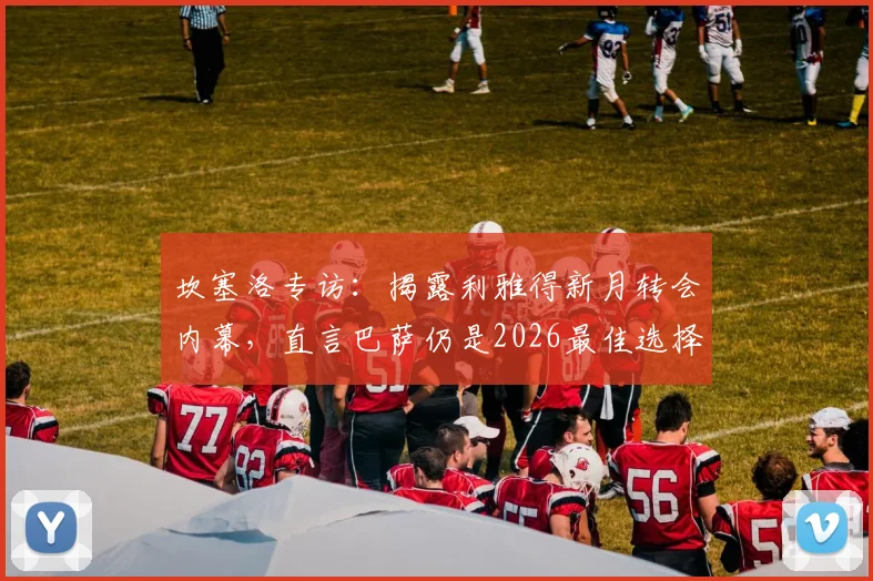 坎塞洛专访：揭露利雅得新月转会内幕，直言巴萨仍是2026最佳选择，欺骗细节首次曝光