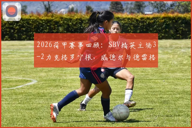 2026荷甲赛事回顾：SBV精英主场3-2力克格罗宁根，威德尔与德雷格特关键进球引关注