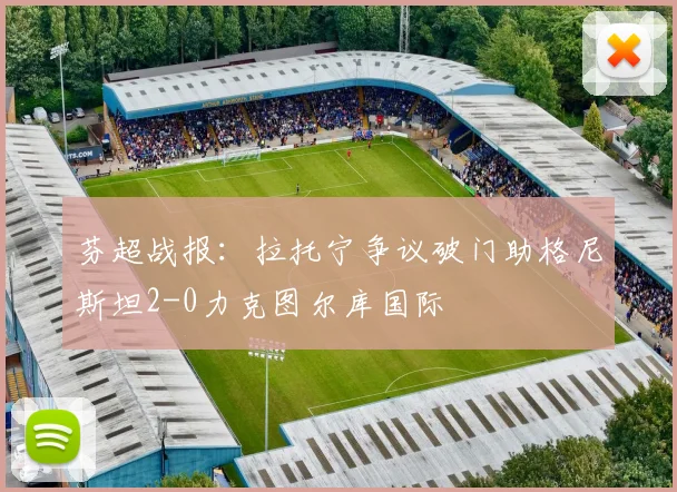 芬超战报：拉托宁争议破门助格尼斯坦2-0力克图尔库国际