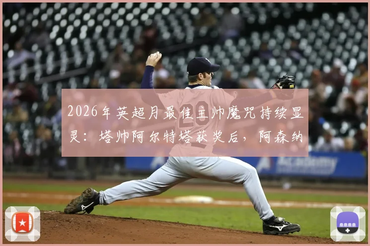2026年英超月最佳主帅魔咒持续显灵：塔帅阿尔特塔获奖后，阿森纳遭遇三场关键失利，枪手球迷直呼“有毒”