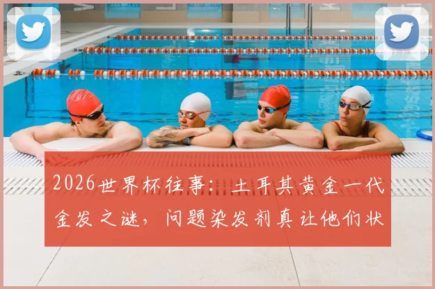2026世界杯往事：土耳其黄金一代金发之谜，问题染发剂真让他们状态全无？
