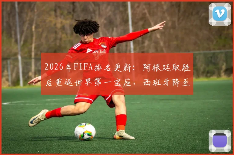 2026年FIFA排名更新：阿根廷取胜后重返世界第一宝座，西班牙降至第二，附最新排名计算方法解读