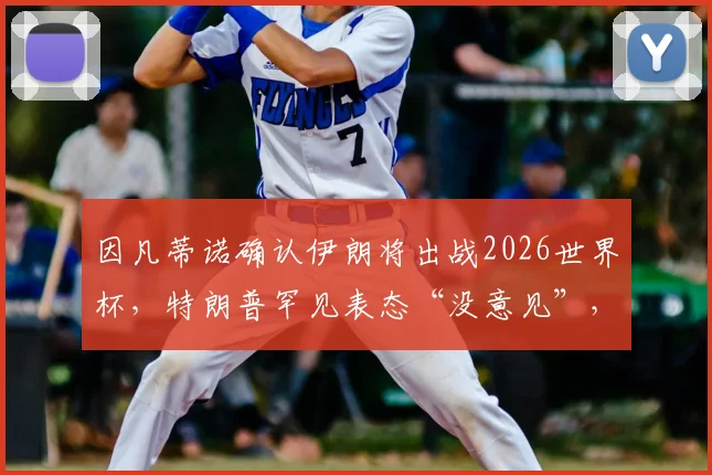因凡蒂诺确认伊朗将出战2026世界杯，特朗普罕见表态“没意见”，国际足坛格局引关注