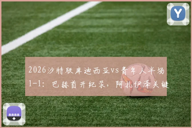 2026沙特联库迪西亚vs青年人半场1-1：巴赫首开纪录，阿扎伊泽关键扳平，附全场数据与球员评分