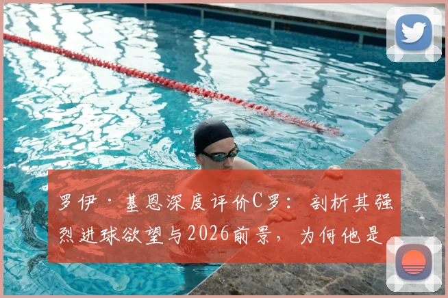 罗伊·基恩深度评价C罗：剖析其强烈进球欲望与2026前景，为何他是最吸引人的球员之一