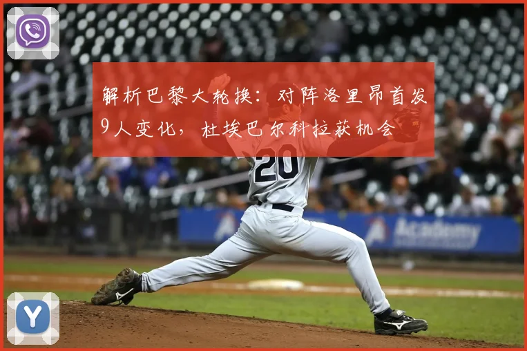 解析巴黎大轮换：对阵洛里昂首发9人变化，杜埃巴尔科拉获机会
