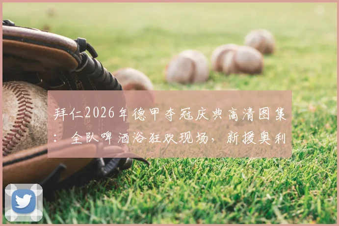拜仁2026年德甲夺冠庆典高清图集：全队啤酒浴狂欢现场，新援奥利塞也被“浇透”的欢乐瞬间
