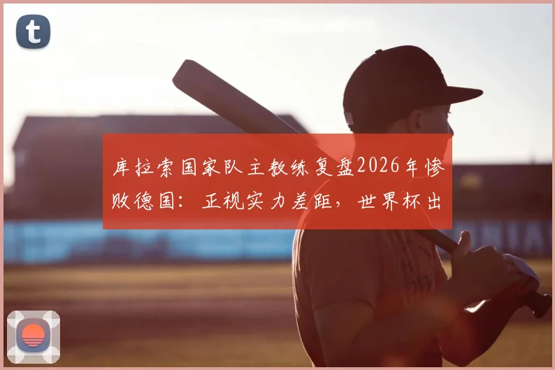 库拉索国家队主教练复盘2026年惨败德国：正视实力差距，世界杯出线前景分析与备战策略全解析