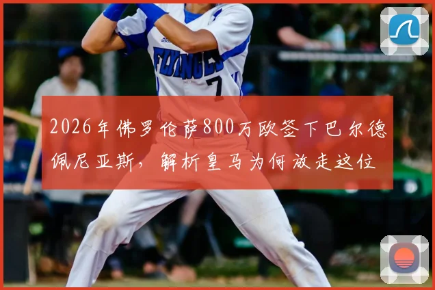 2026年佛罗伦萨800万欧签下巴尔德佩尼亚斯,解析皇马为何放走这位青训球员及他在意甲的前景