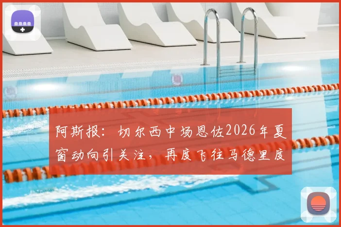 阿斯报:切尔西中场恩佐2026年夏窗动向引关注,再度飞往马德里度假引猜测