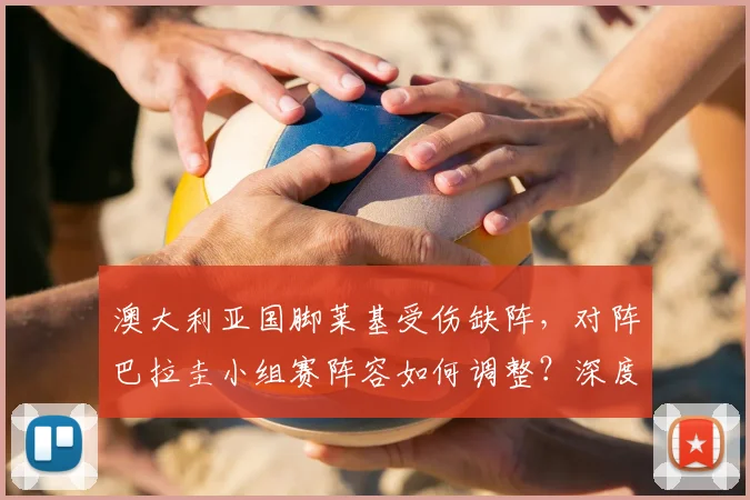 澳大利亚国脚莱基受伤缺阵，对阵巴拉圭小组赛阵容如何调整？深度分析其影响与替代者