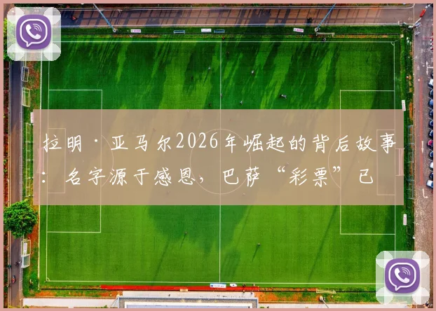 拉明·亚马尔2026年崛起的背后故事:名字源于感恩,巴萨“彩票”已成非卖品