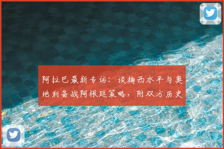 阿拉巴最新专访：谈梅西水平与奥地利备战阿根廷策略，附双方历史交锋回顾
