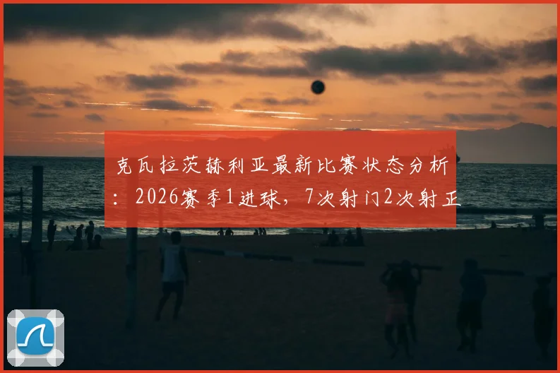克瓦拉茨赫利亚最新比赛状态分析：2026赛季1进球，7次射门2次射正数据解读