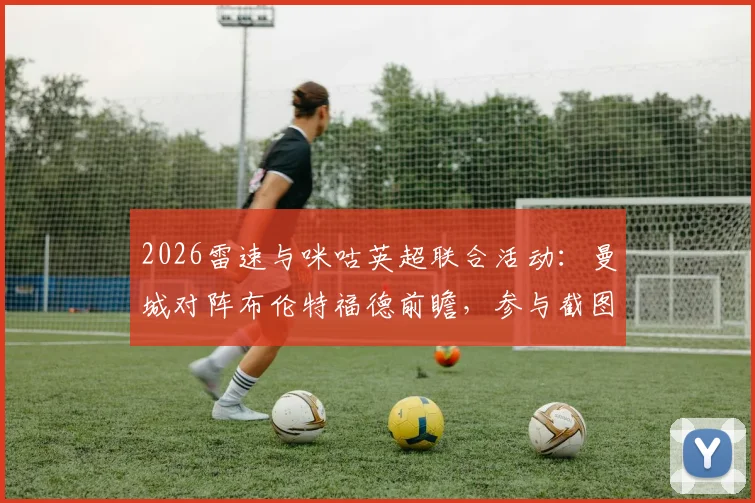 2026雷速与咪咕英超联合活动：曼城对阵布伦特福德前瞻，参与截图比分预测赢取超值好礼