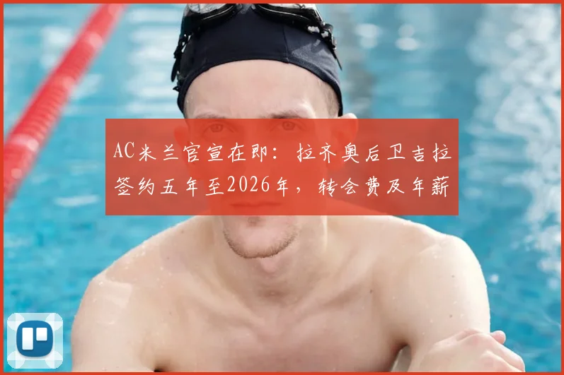 AC米兰官宣在即:拉齐奥后卫吉拉签约五年至2026年,转会费及年薪细节、技术特点与球队适配深度分析