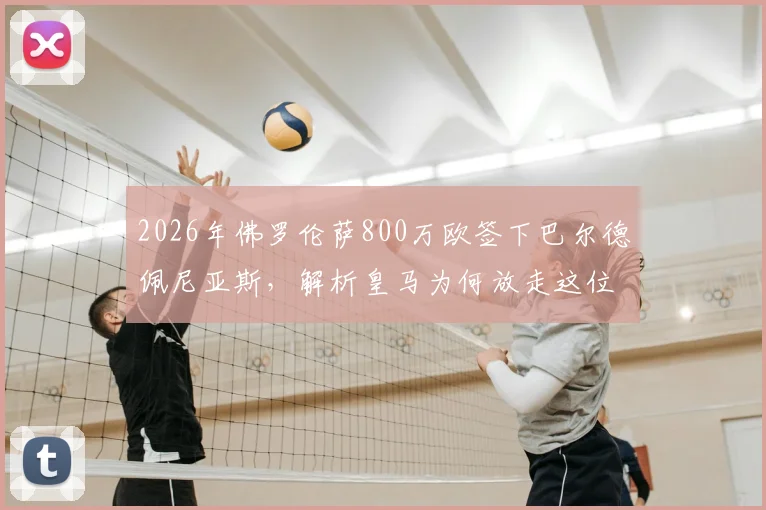 2026年佛罗伦萨800万欧签下巴尔德佩尼亚斯，解析皇马为何放走这位青训球员及他在意甲的前景