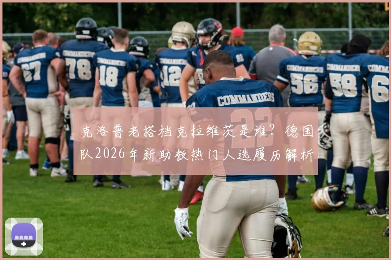 克洛普老搭档克拉维茨是谁?德国队2026年新助教热门人选履历解析,与纳帅如何搭配
