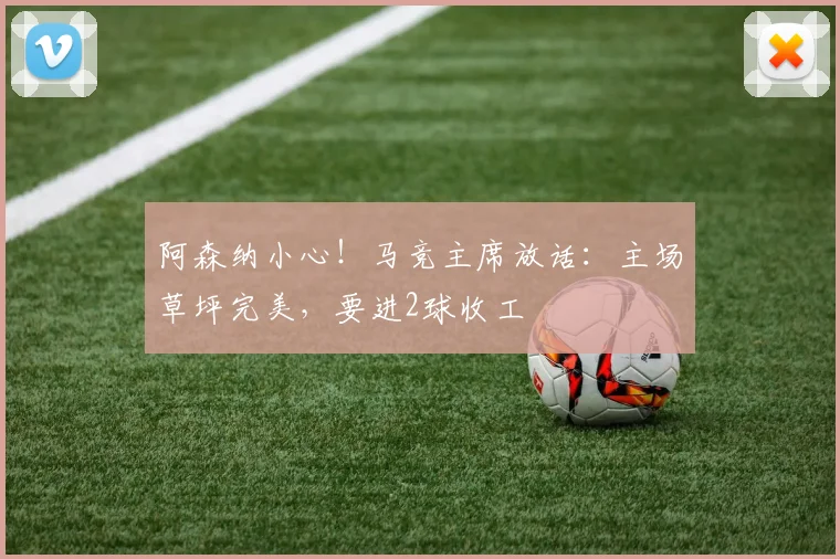 阿森纳小心！马竞主席放话：主场草坪完美，要进2球收工