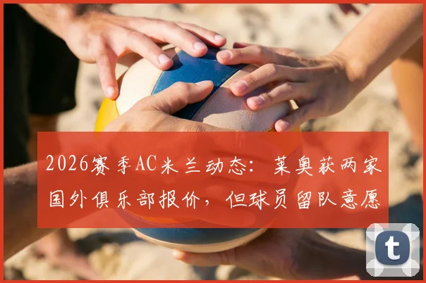 2026赛季AC米兰动态：莱奥获两家国外俱乐部报价，但球员留队意愿坚定，米兰球迷可以放心了
