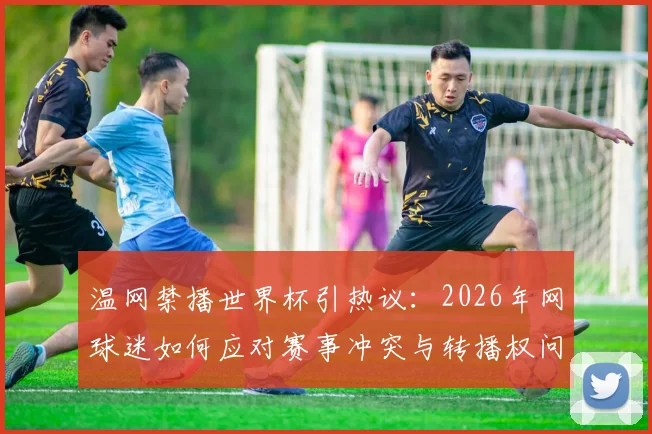 温网禁播世界杯引热议:2026年网球迷如何应对赛事冲突与转播权问题