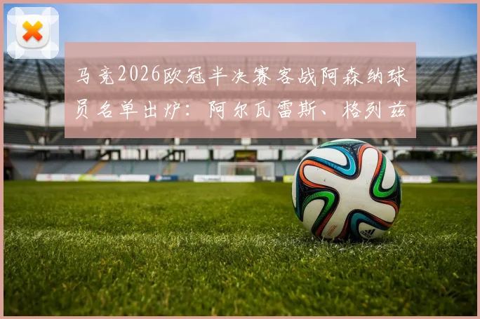 马竞2026欧冠半决赛客战阿森纳球员名单出炉:阿尔瓦雷斯、格列兹曼领衔,完整阵容解析与战术前瞻