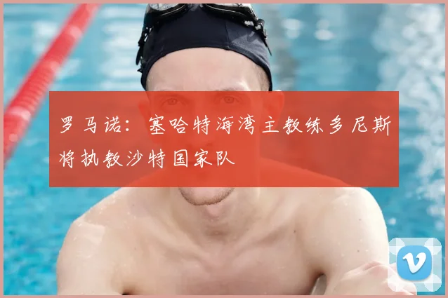 罗马诺：塞哈特海湾主教练多尼斯将执教沙特国家队