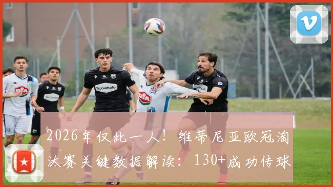 2026年仅此一人!维蒂尼亚欧冠淘汰赛关键数据解读:130+成功传球的战术价值
