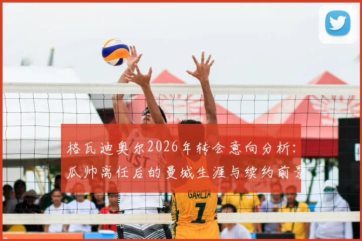 格瓦迪奥尔2026年转会意向分析：瓜帅离任后的曼城生涯与续约前景探讨