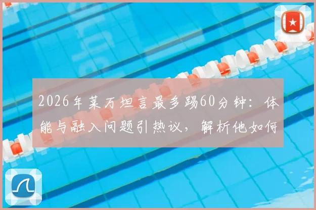 2026年莱万坦言最多踢60分钟：体能与融入问题引热议，解析他如何找回最佳状态