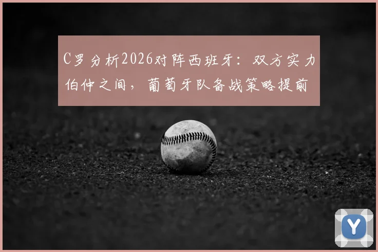 C罗分析2026对阵西班牙：双方实力伯仲之间，葡萄牙队备战策略提前看